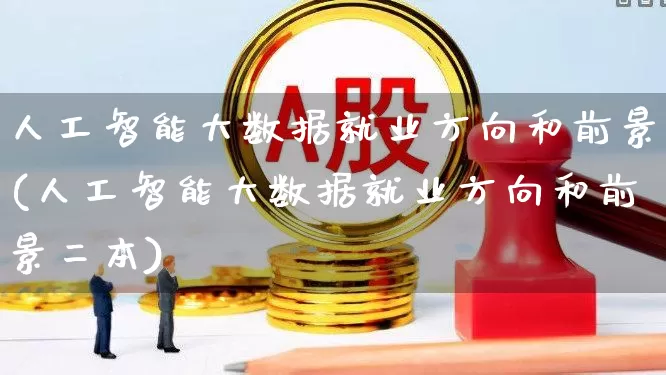 人工智能大数据就业方向和前景(人工智能大数据就业方向和前景二本)_https://www.jumanxin.com_上交所_第1张