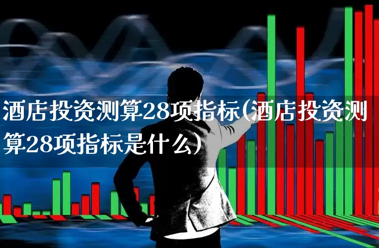 酒店投资测算28项指标(酒店投资测算28项指标是什么)_https://www.jumanxin.com_上交所_第1张