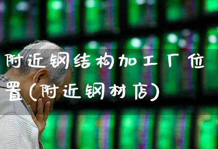 附近钢结构加工厂位置(附近钢材店)_https://www.jumanxin.com_科创板_第1张
