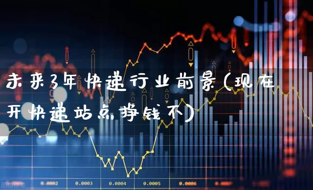 未来3年快递行业前景(现在开快递站点挣钱不)_https://www.jumanxin.com_上交所_第1张