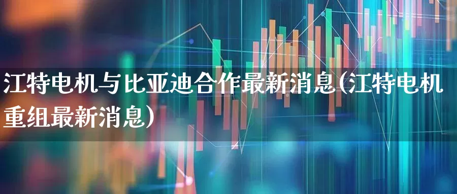 江特电机与比亚迪合作最新消息(江特电机重组最新消息)_https://www.jumanxin.com_深交所_第1张