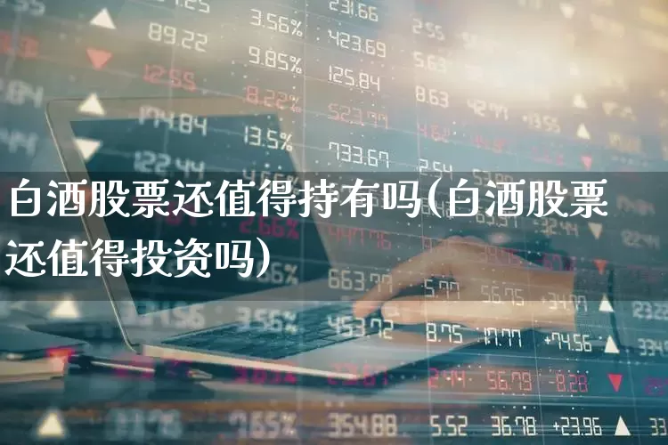 白酒股票还值得持有吗(白酒股票还值得投资吗)_https://www.jumanxin.com_北交所_第1张