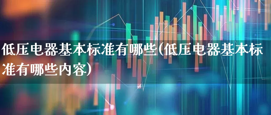 低压电器基本标准有哪些(低压电器基本标准有哪些内容)_https://www.jumanxin.com_创业板_第1张
