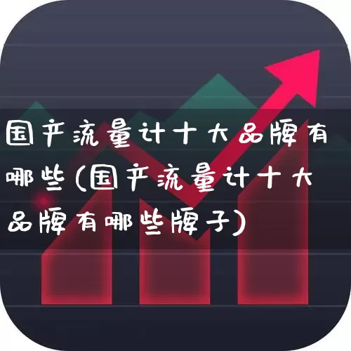 国产流量计十大品牌有哪些(国产流量计十大品牌有哪些牌子)_https://www.jumanxin.com_上交所_第1张