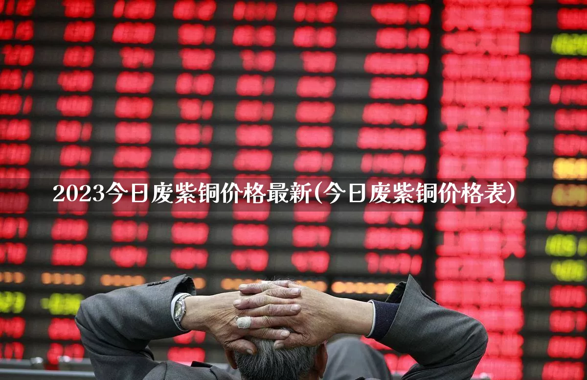 2023今日废紫铜价格最新(今日废紫铜价格表)_https://www.jumanxin.com_北交所_第1张