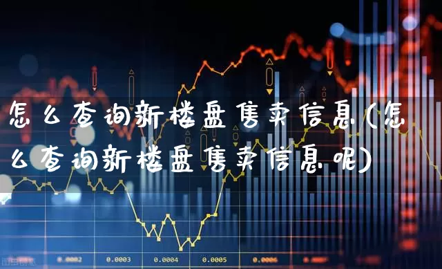 怎么查询新楼盘售卖信息(怎么查询新楼盘售卖信息呢)_https://www.jumanxin.com_创业板_第1张