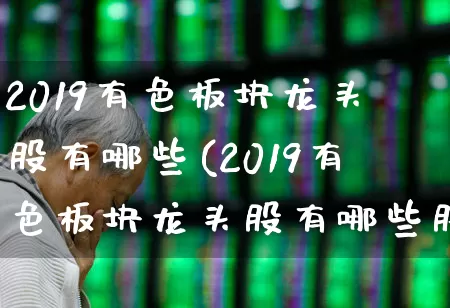 2019有色板块龙头股有哪些(2019有色板块龙头股有哪些股票)_https://www.jumanxin.com_科创板_第1张