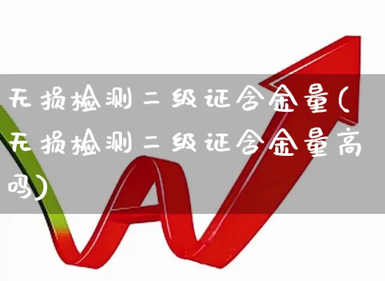 无损检测二级证含金量(无损检测二级证含金量高吗)_https://www.jumanxin.com_深交所_第1张