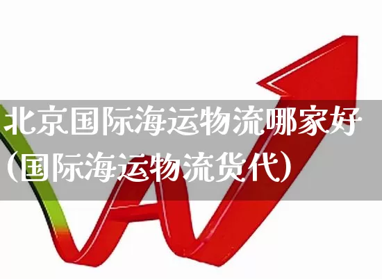 北京国际海运物流哪家好(国际海运物流货代)_https://www.jumanxin.com_上交所_第1张