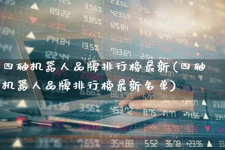 四轴机器人品牌排行榜最新(四轴机器人品牌排行榜最新名单)_https://www.jumanxin.com_深交所_第1张