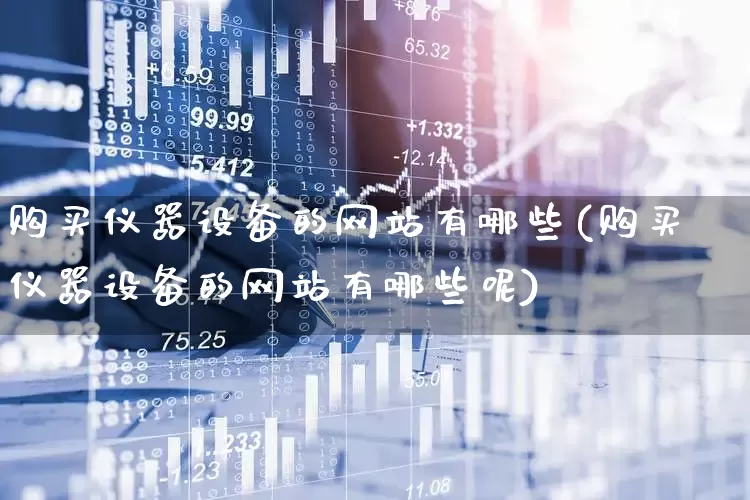 购买仪器设备的网站有哪些(购买仪器设备的网站有哪些呢)_https://www.jumanxin.com_上交所_第1张