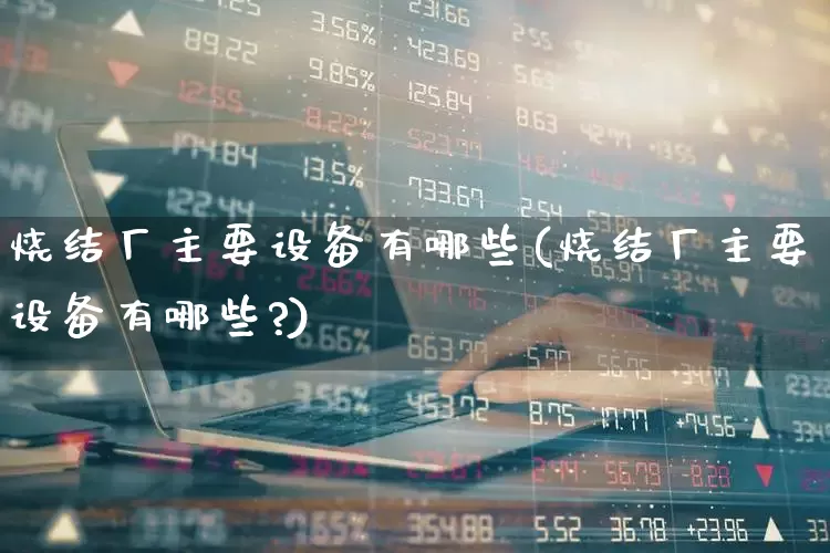 烧结厂主要设备有哪些(烧结厂主要设备有哪些?)_https://www.jumanxin.com_上交所_第1张