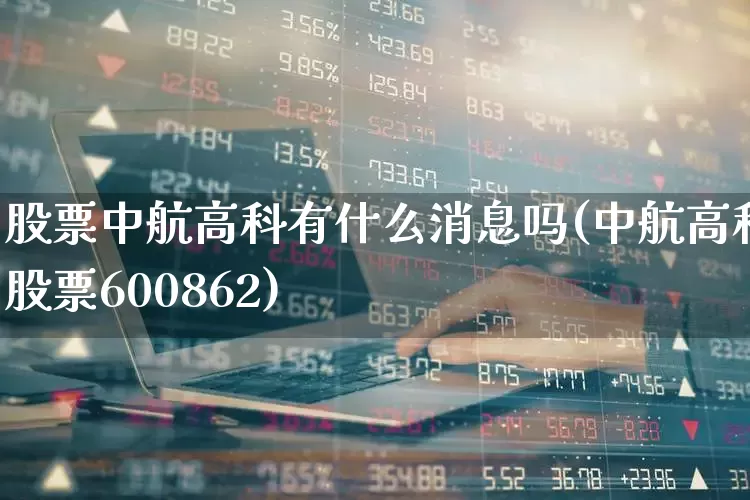 股票中航高科有什么消息吗(中航高科股票600862)_https://www.jumanxin.com_上交所_第1张