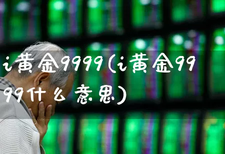 i黄金9999(i黄金9999什么意思)_https://www.jumanxin.com_上交所_第1张