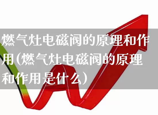 燃气灶电磁阀的原理和作用(燃气灶电磁阀的原理和作用是什么)_https://www.jumanxin.com_北交所_第1张