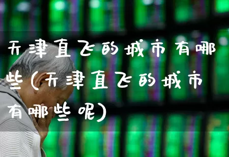 天津直飞的城市有哪些(天津直飞的城市有哪些呢)_https://www.jumanxin.com_深交所_第1张