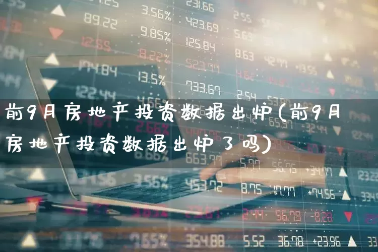 前9月房地产投资数据出炉(前9月房地产投资数据出炉了吗)_https://www.jumanxin.com_上交所_第1张