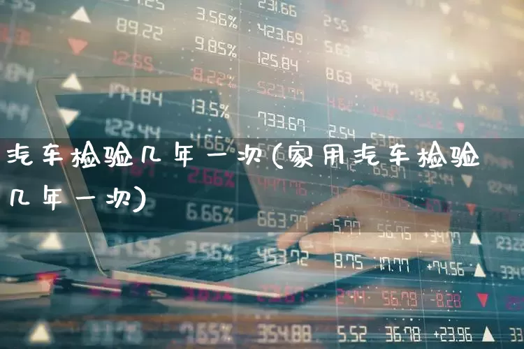 汽车检验几年一次(家用汽车检验几年一次)_https://www.jumanxin.com_深交所_第1张