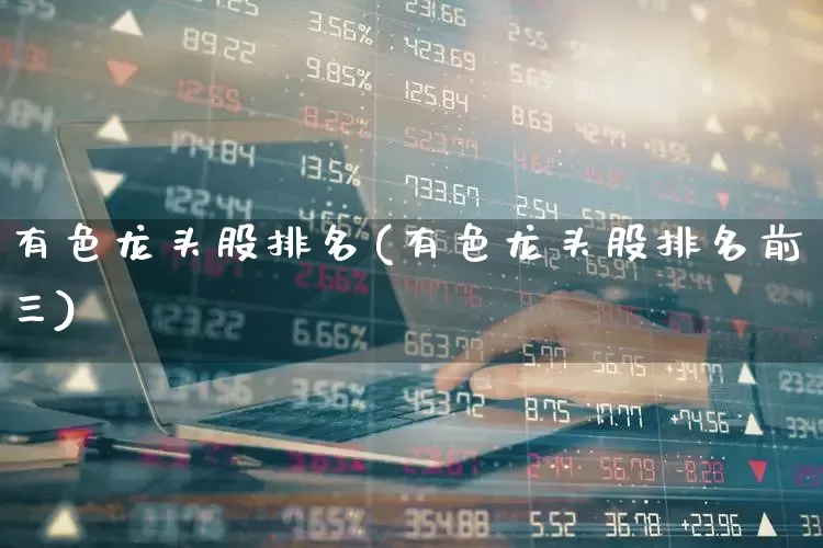 有色龙头股排名(有色龙头股排名前三)_https://www.jumanxin.com_北交所_第1张