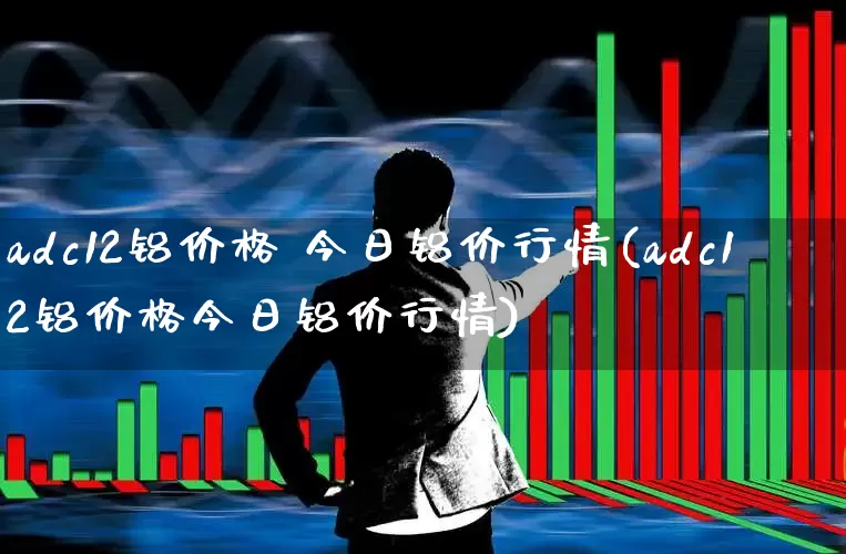 adc12铝价格 今日铝价行情(adc12铝价格今日铝价行情)_https://www.jumanxin.com_北交所_第1张