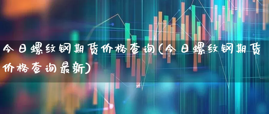 今日螺纹钢期货价格查询(今日螺纹钢期货价格查询最新)_https://www.jumanxin.com_北交所_第1张