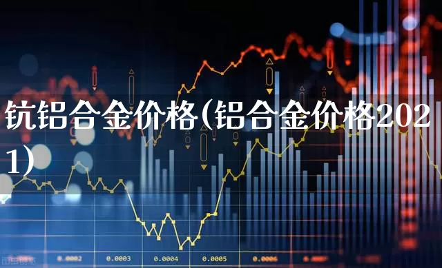 钪铝合金价格(铝合金价格2021)_https://www.jumanxin.com_科创板_第1张