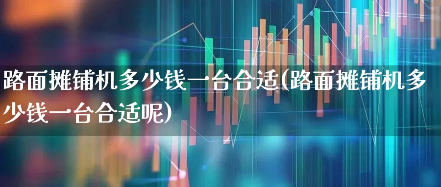 路面摊铺机多少钱一台合适(路面摊铺机多少钱一台合适呢)_https://www.jumanxin.com_上交所_第1张