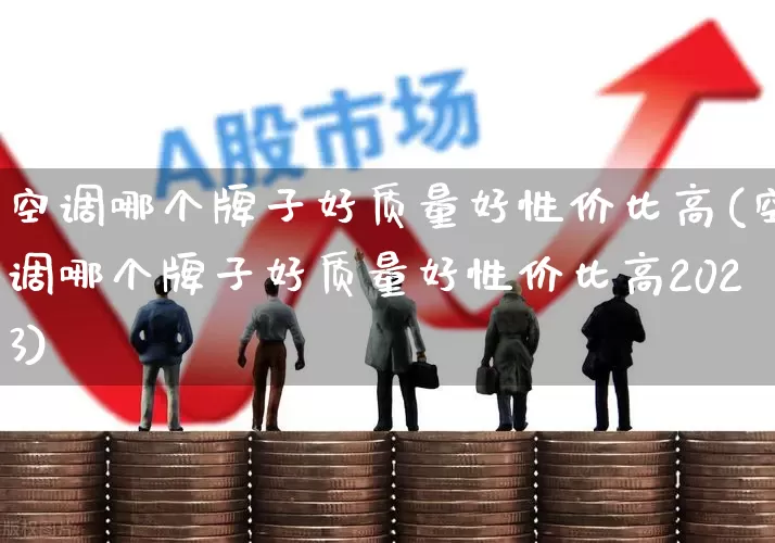空调哪个牌子好质量好性价比高(空调哪个牌子好质量好性价比高2023)_https://www.jumanxin.com_创业板_第1张