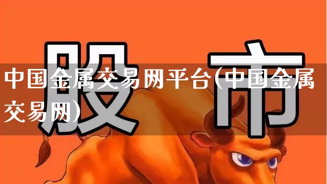 中国金属交易网平台(中国金属交易网)_https://www.jumanxin.com_北交所_第1张