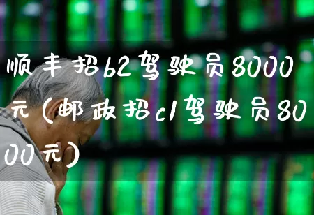 顺丰招b2驾驶员8000元(邮政招c1驾驶员8000元)_https://www.jumanxin.com_科创板_第1张
