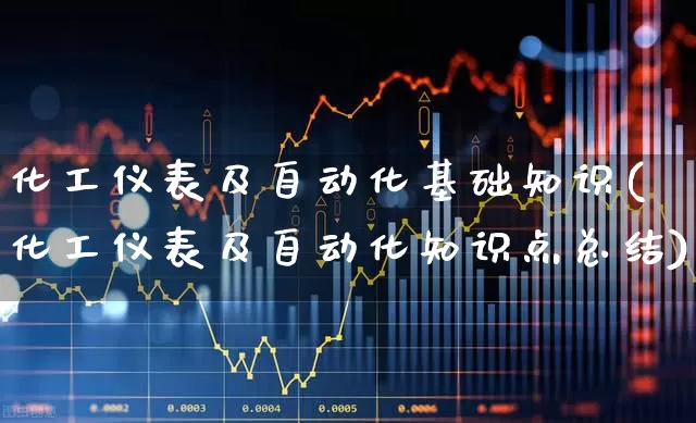 化工仪表及自动化基础知识(化工仪表及自动化知识点总结)_https://www.jumanxin.com_上交所_第1张