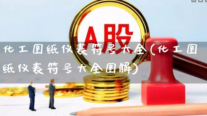 化工图纸仪表符号大全(化工图纸仪表符号大全图解)_https://www.jumanxin.com_创业板_第1张