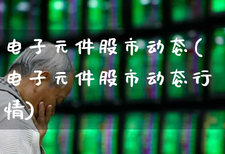 电子元件股市动态(电子元件股市动态行情)_https://www.jumanxin.com_科创板_第1张