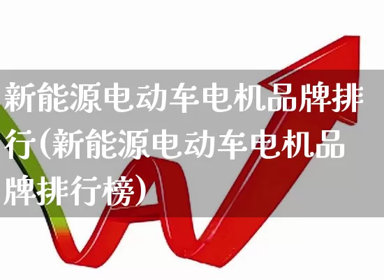 新能源电动车电机品牌排行(新能源电动车电机品牌排行榜)_https://www.jumanxin.com_北交所_第1张