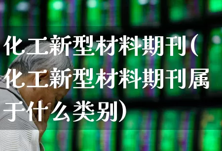 化工新型材料期刊(化工新型材料期刊属于什么类别)_https://www.jumanxin.com_上交所_第1张