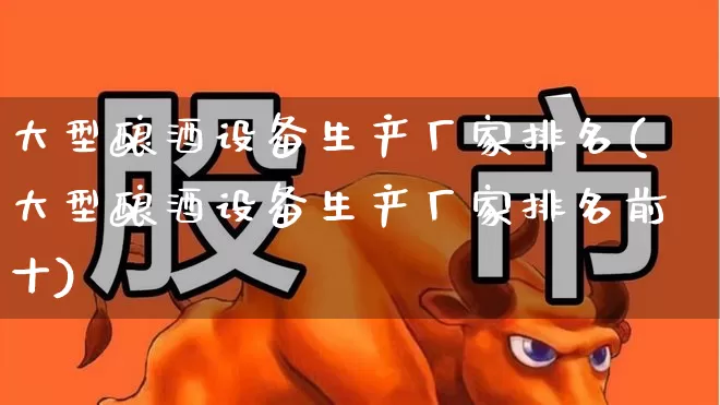 大型酿酒设备生产厂家排名(大型酿酒设备生产厂家排名前十)_https://www.jumanxin.com_创业板_第1张