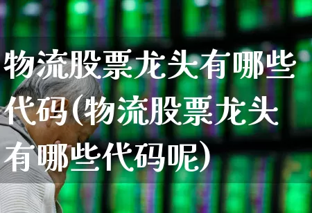 物流股票龙头有哪些代码(物流股票龙头有哪些代码呢)_https://www.jumanxin.com_上交所_第1张