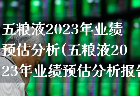 五粮液2023年业绩预估分析(五粮液2023年业绩预估分析报告)_https://www.jumanxin.com_创业板_第1张