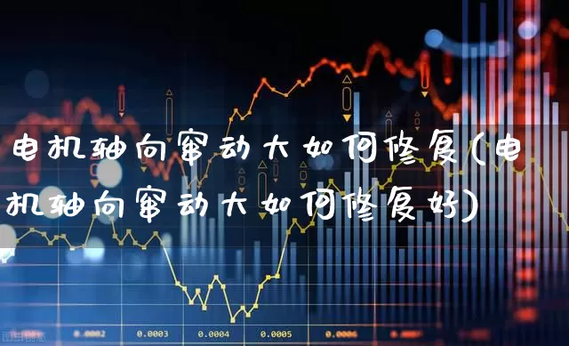 电机轴向窜动大如何修复(电机轴向窜动大如何修复好)_https://www.jumanxin.com_科创板_第1张