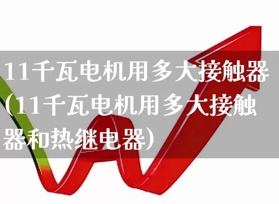 11千瓦电机用多大接触器(11千瓦电机用多大接触器和热继电器)_https://www.jumanxin.com_北交所_第1张