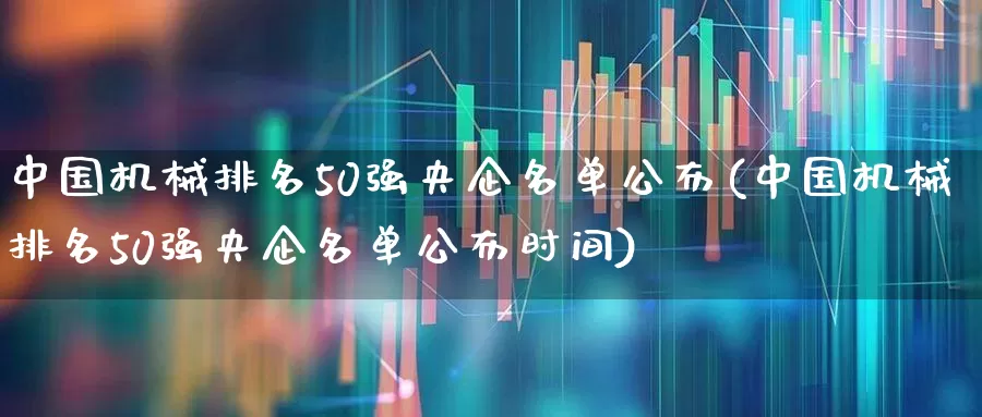 中国机械排名50强央企名单公布(中国机械排名50强央企名单公布时间)_https://www.jumanxin.com_上交所_第1张