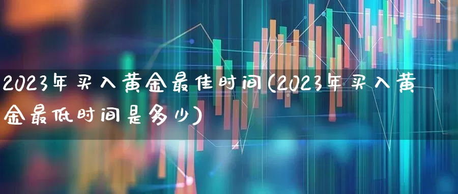 2023年买入黄金最佳时间(2023年买入黄金最低时间是多少)_https://www.jumanxin.com_创业板_第1张