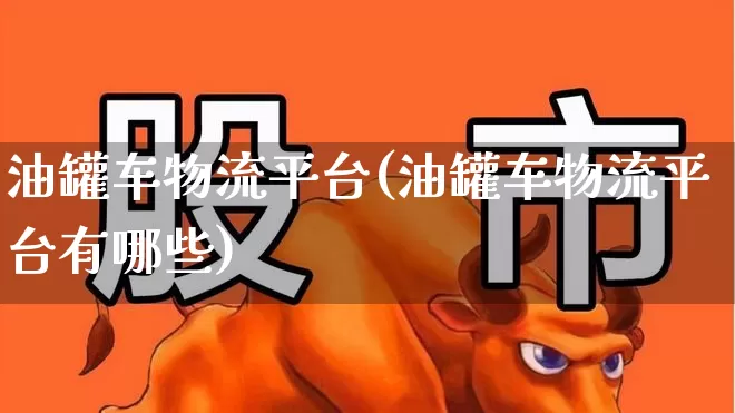 油罐车物流平台(油罐车物流平台有哪些)_https://www.jumanxin.com_深交所_第1张