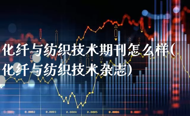 化纤与纺织技术期刊怎么样(化纤与纺织技术杂志)_https://www.jumanxin.com_上交所_第1张