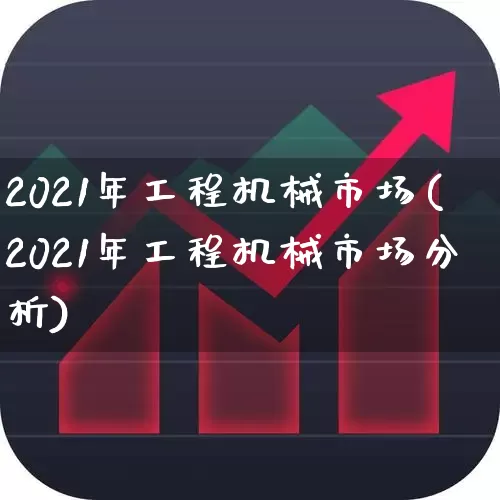 2021年工程机械市场(2021年工程机械市场分析)_https://www.jumanxin.com_上交所_第1张