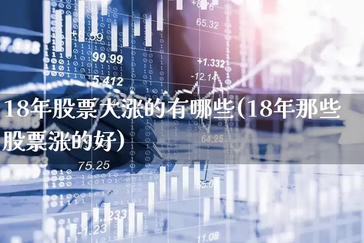 18年股票大涨的有哪些(18年那些股票涨的好)_https://www.jumanxin.com_科创板_第1张