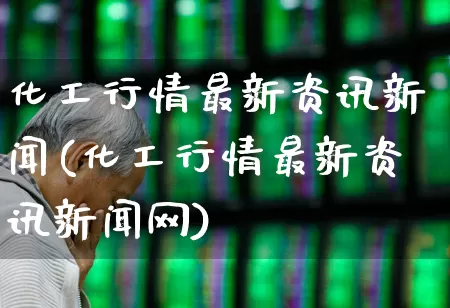 化工行情最新资讯新闻(化工行情最新资讯新闻网)_https://www.jumanxin.com_上交所_第1张