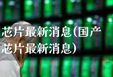 芯片最新消息(国产芯片最新消息)_https://www.jumanxin.com_北交所_第1张