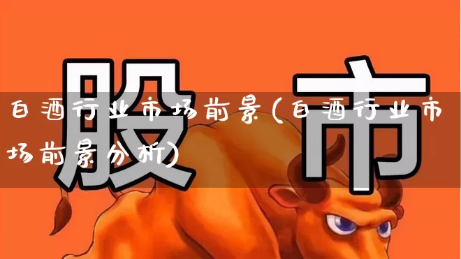 白酒行业市场前景(白酒行业市场前景分析)_https://www.jumanxin.com_科创板_第1张