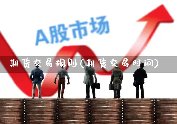 期货交易规则(期货交易时间)_https://www.jumanxin.com_创业板_第1张